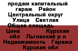 продам капитальный гараж › Район ­ Центральный округ › Улица ­ Светлая › Общая площадь ­ 24 › Цена ­ 180 000 - Курская обл., Льговский р-н Недвижимость » Гаражи   . Курская обл.